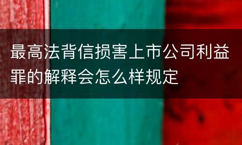 最高法背信损害上市公司利益罪的解释会怎么样规定