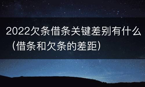 2022欠条借条关键差别有什么（借条和欠条的差距）