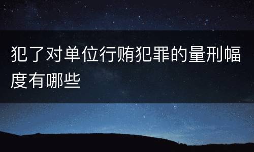 犯了对单位行贿犯罪的量刑幅度有哪些