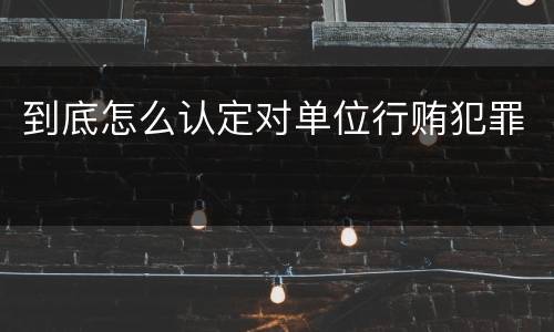 到底怎么认定对单位行贿犯罪