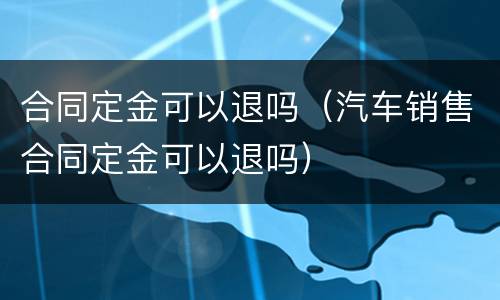 合同定金可以退吗（汽车销售合同定金可以退吗）