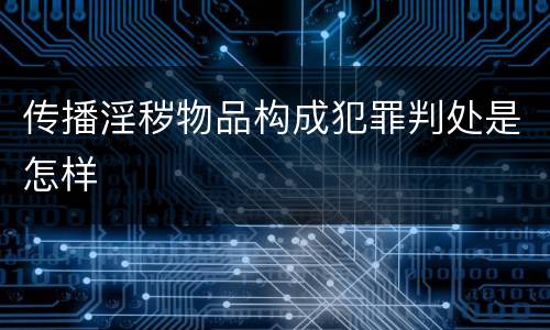 传播淫秽物品构成犯罪判处是怎样