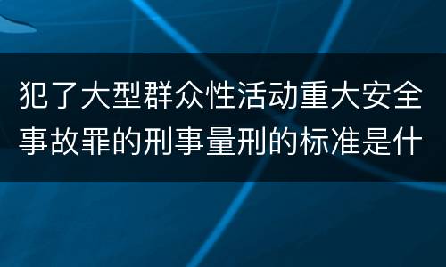 犯了大型群众性活动重大安全事故罪的刑事量刑的标准是什么