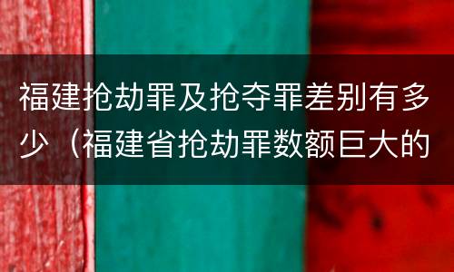 福建抢劫罪及抢夺罪差别有多少（福建省抢劫罪数额巨大的标准）