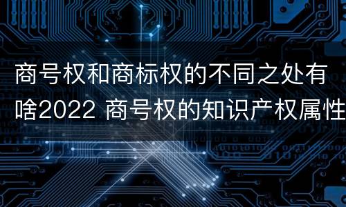 商号权和商标权的不同之处有啥2022 商号权的知识产权属性