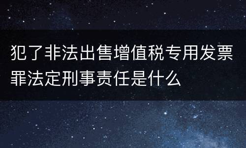 犯了非法出售增值税专用发票罪法定刑事责任是什么