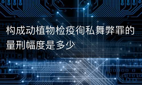 构成动植物检疫徇私舞弊罪的量刑幅度是多少