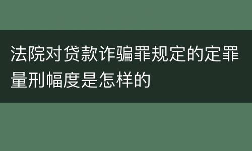 法院对贷款诈骗罪规定的定罪量刑幅度是怎样的