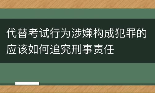 代替考试行为涉嫌构成犯罪的应该如何追究刑事责任
