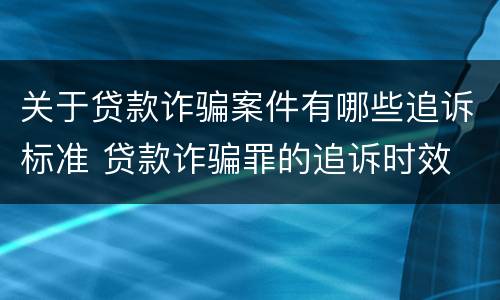 关于贷款诈骗案件有哪些追诉标准 贷款诈骗罪的追诉时效