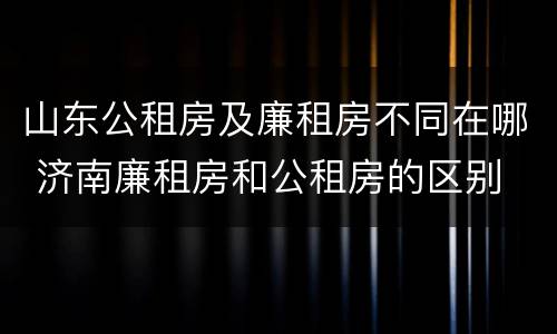 山东公租房及廉租房不同在哪 济南廉租房和公租房的区别