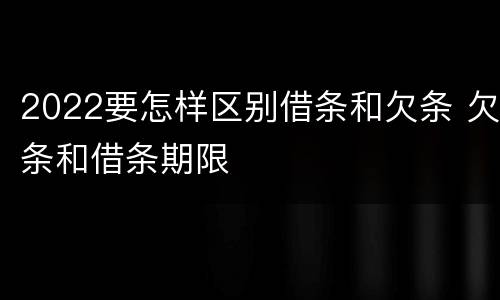 2022要怎样区别借条和欠条 欠条和借条期限