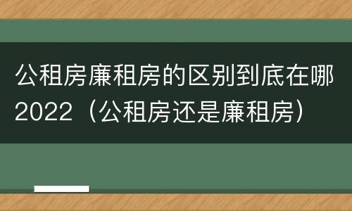 公租房廉租房的区别到底在哪2022（公租房还是廉租房）