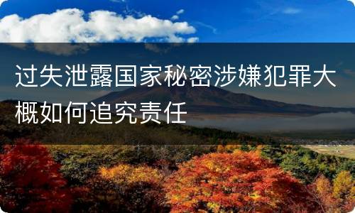 过失泄露国家秘密涉嫌犯罪大概如何追究责任