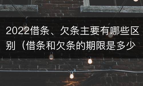 2022借条、欠条主要有哪些区别（借条和欠条的期限是多少）
