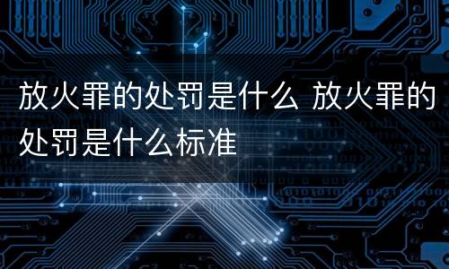 放火罪的处罚是什么 放火罪的处罚是什么标准