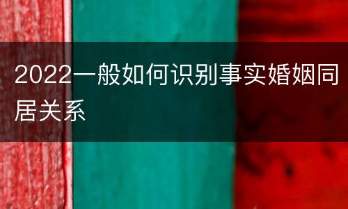 2022一般如何识别事实婚姻同居关系
