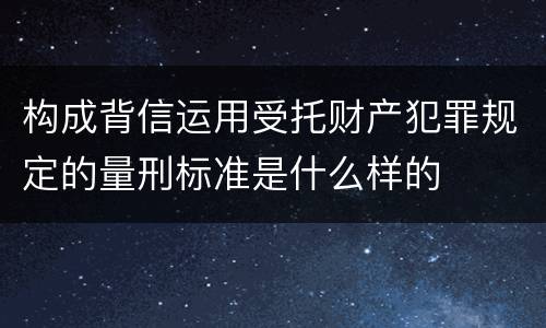 构成背信运用受托财产犯罪规定的量刑标准是什么样的