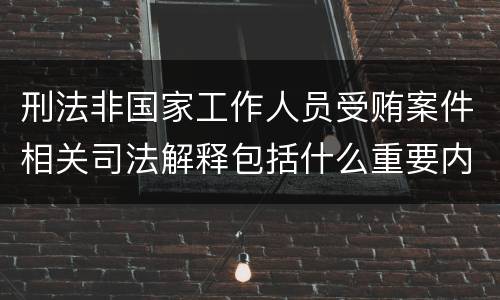 刑法非国家工作人员受贿案件相关司法解释包括什么重要内容