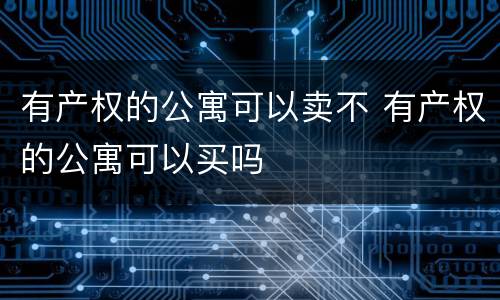 有产权的公寓可以卖不 有产权的公寓可以买吗