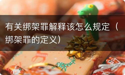 有关绑架罪解释该怎么规定（绑架罪的定义）