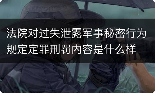 法院对过失泄露军事秘密行为规定定罪刑罚内容是什么样