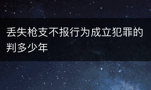 丢失枪支不报行为成立犯罪的判多少年