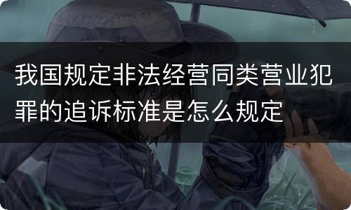 我国规定非法经营同类营业犯罪的追诉标准是怎么规定