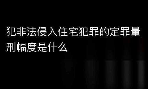犯非法侵入住宅犯罪的定罪量刑幅度是什么