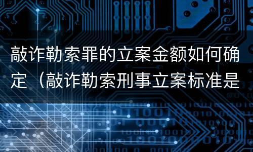 敲诈勒索罪的立案金额如何确定（敲诈勒索刑事立案标准是多少金额）