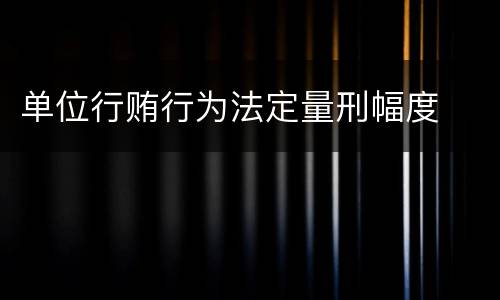 单位行贿行为法定量刑幅度