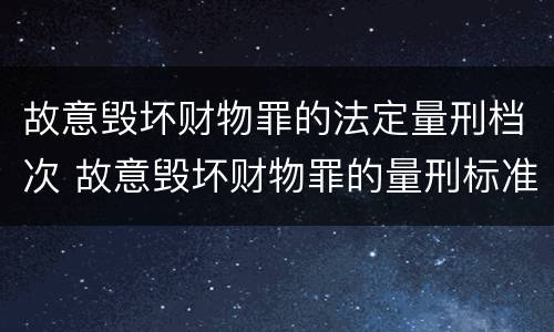 故意毁坏财物罪的法定量刑档次 故意毁坏财物罪的量刑标准