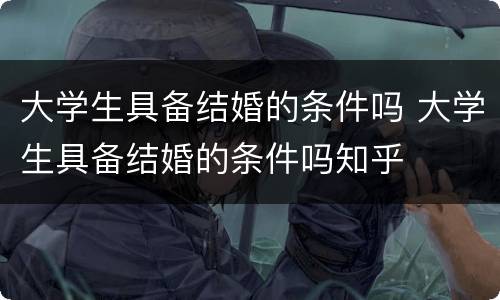 大学生具备结婚的条件吗 大学生具备结婚的条件吗知乎