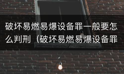 破坏易燃易爆设备罪一般要怎么判刑（破坏易燃易爆设备罪是危险犯吗）