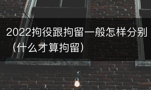 2022拘役跟拘留一般怎样分别（什么才算拘留）