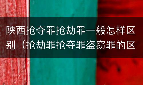 陕西抢夺罪抢劫罪一般怎样区别（抢劫罪抢夺罪盗窃罪的区别）