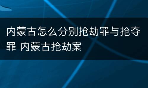 内蒙古怎么分别抢劫罪与抢夺罪 内蒙古抢劫案