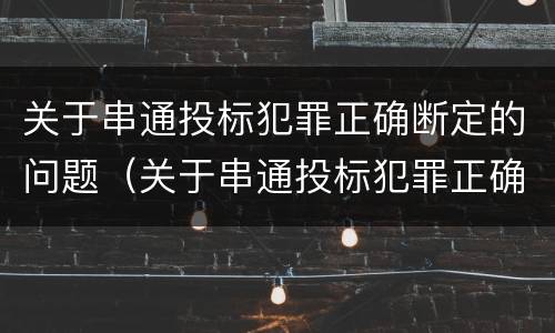 关于串通投标犯罪正确断定的问题（关于串通投标犯罪正确断定的问题有哪些）