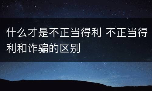 什么才是不正当得利 不正当得利和诈骗的区别