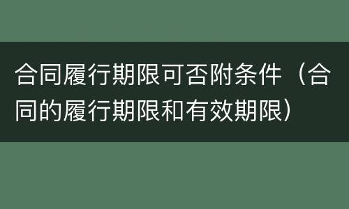 合同履行期限可否附条件（合同的履行期限和有效期限）
