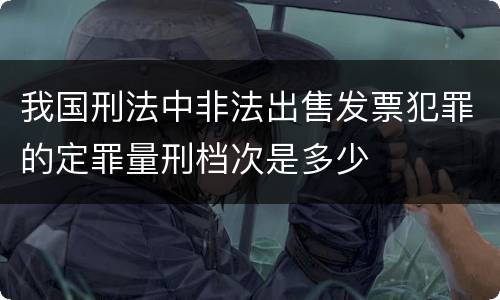 我国刑法中非法出售发票犯罪的定罪量刑档次是多少