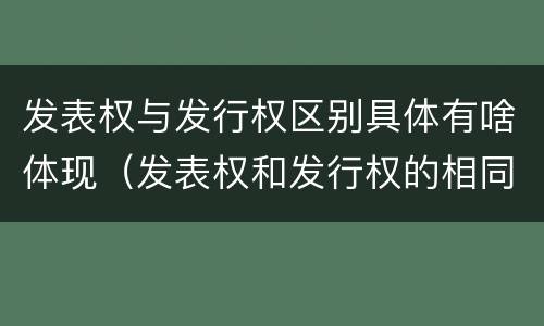 发表权与发行权区别具体有啥体现（发表权和发行权的相同点）
