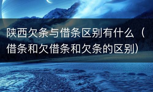 陕西欠条与借条区别有什么（借条和欠借条和欠条的区别）