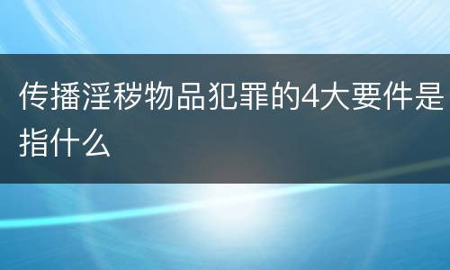 传播淫秽物品犯罪的4大要件是指什么