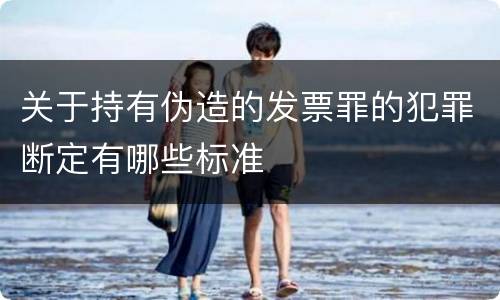 关于持有伪造的发票罪的犯罪断定有哪些标准