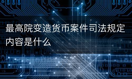 最高院变造货币案件司法规定内容是什么