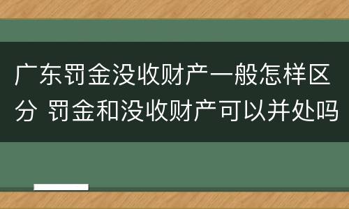 广东罚金没收财产一般怎样区分 罚金和没收财产可以并处吗