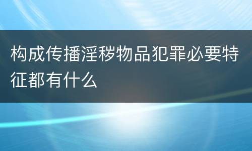 构成传播淫秽物品犯罪必要特征都有什么