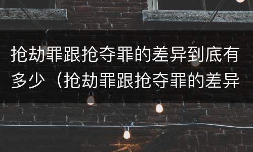 抢劫罪跟抢夺罪的差异到底有多少（抢劫罪跟抢夺罪的差异到底有多少种）