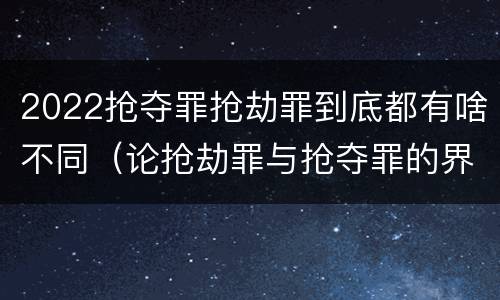 2022抢夺罪抢劫罪到底都有啥不同（论抢劫罪与抢夺罪的界限）